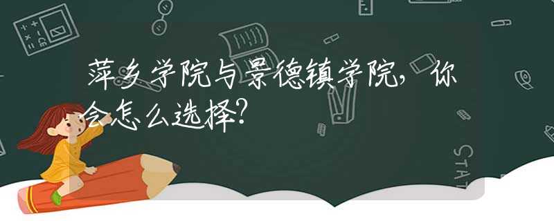 萍乡学院与景德镇学院，你会怎么选择？