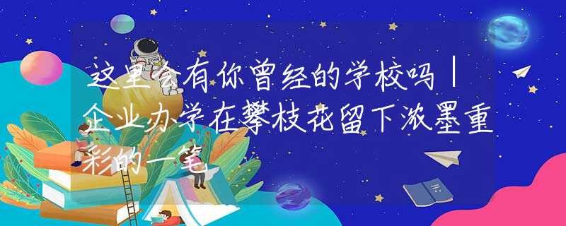 这里会有你曾经的学校吗｜企业办学在攀枝花留下浓墨重彩的一笔