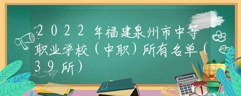 2022年福建泉州市中等职业学校（中职）所有名单（39所）