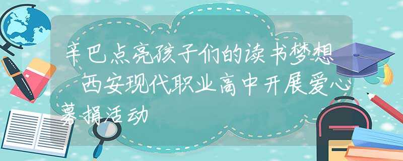辛巴点亮孩子们的读书梦想 西安现代职业高中开展爱心募捐活动