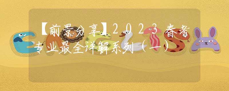 【前景分享】2023春考专业最全详解系列（一）