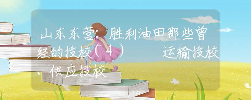 山东东营：胜利油田那些曾经的技校(4)  运输技校、供应技校