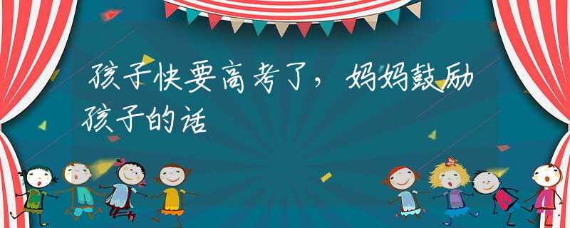 孩子快要高考了,妈妈鼓励孩子的话