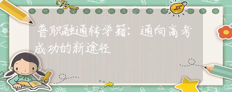 普职融通转学籍：通向高考成功的新途径