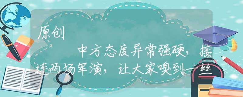 原创             中方态度异常强硬,接连两场军演,让大家嗅到一丝不