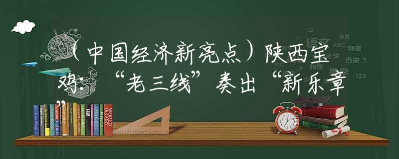 （中国经济新亮点）陕西宝鸡：“老三线”奏出“新乐章”