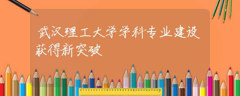 武汉理工大学学科专业建设获得新突破