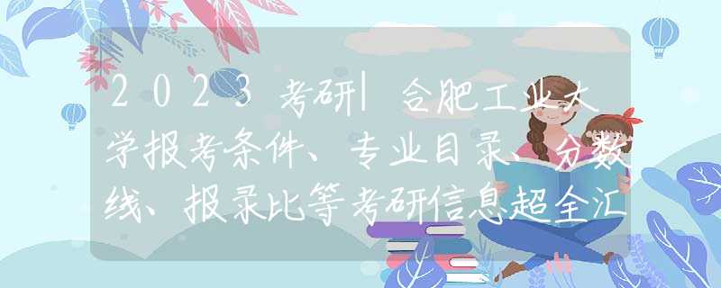 2023考研|合肥工业大学报考条件、专业目录、分数线、报录比等考研信息超全汇总-0
