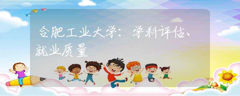 合肥工业大学：学科评估、就业质量