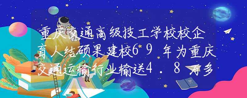 重庆交通高级技工学校校企育人结硕果建校69年为重庆交通运输行业输送4.8万多名人才