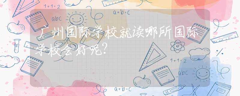 广州国际学校就读哪所国际学校会好呢？