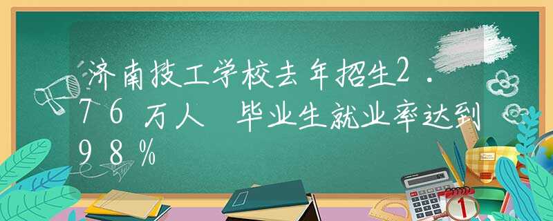 济南技工学校去年招生2.76万人 毕业生就业率达到98%
