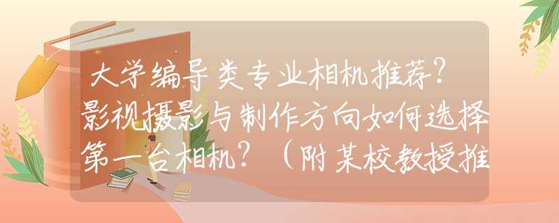 大学编导类专业相机推荐？影视摄影与制作方向如何选择第一台相机？（附某校教授推荐相机指南）