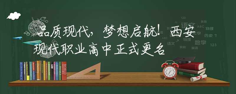 品质现代，梦想启航！西安现代职业高中正式更名