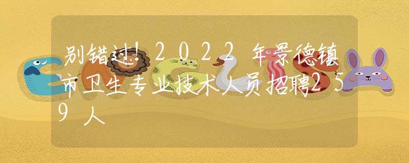 别错过！2022年景德镇市卫生专业技术人员招聘259人