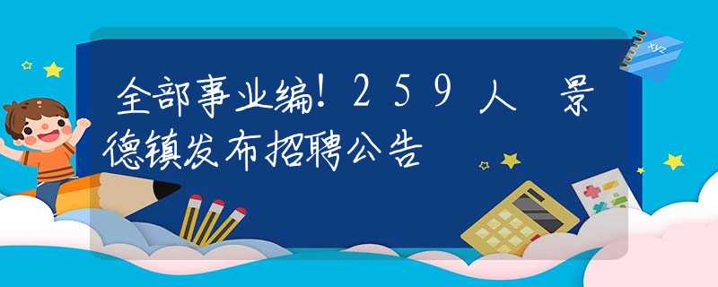 全部事业编！259人 景德镇发布招聘公告