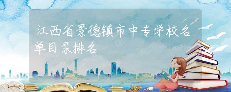 江西省景德镇市中专学校名单目录排名