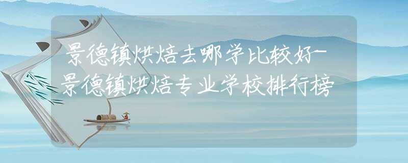 景德镇烘焙去哪学比较好-景德镇烘焙专业学校排行榜