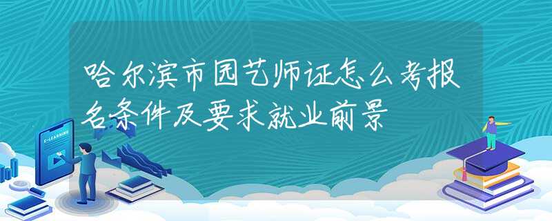 哈尔滨市园艺师证怎么考报名条件及要求就业前景