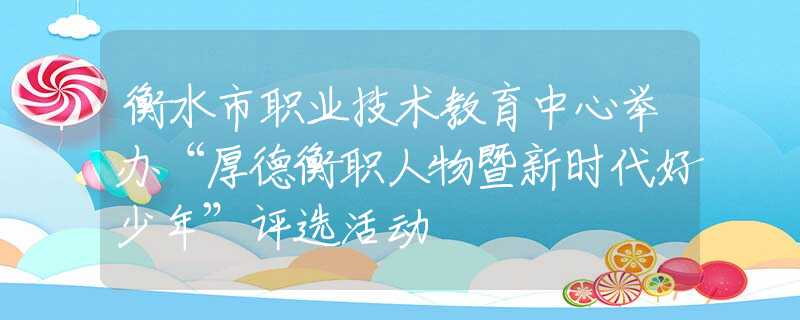 衡水市职业技术教育中心举办“厚德衡职人物暨新时代好少年”评选活动