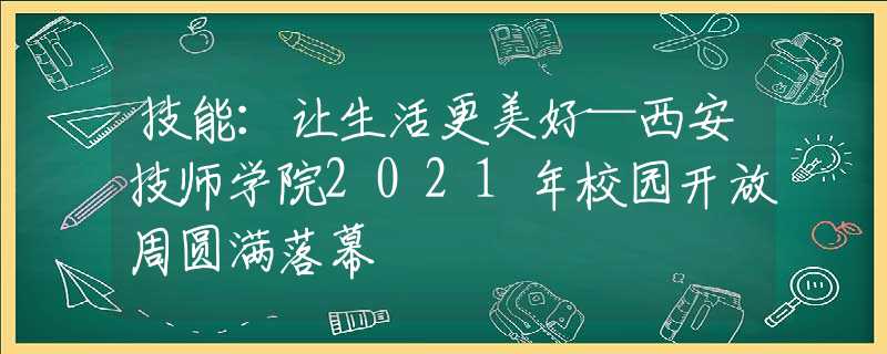 技能：让生活更美好—西安技师学院2021年校园开放周圆满落幕