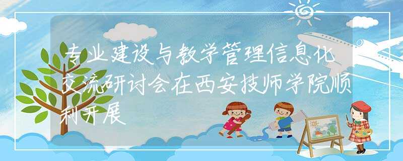 专业建设与教学管理信息化交流研讨会在西安技师学院顺利开展