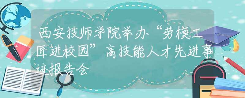 西安技师学院举办“劳模工匠进校园”高技能人才先进事迹报告会