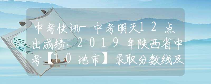 中考快讯-中考明天12点出成绩，2019年陕西省中考【10地市】录取分数线及成绩查询途径汇总，速看！