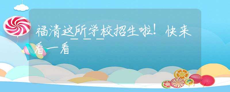 福清这所学校招生啦！快来看一看~~~