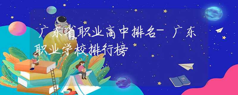 广东省职业高中排名-广东职业学校排行榜