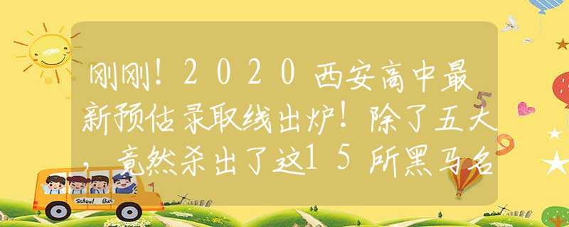 刚刚！2020西安高中最新预估录取线出炉！除了五大，竟然杀出了这15所黑马名校！
