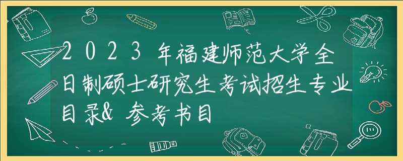 2023年福建师范大学全日制硕士研究生考试招生专业目录&参考书目