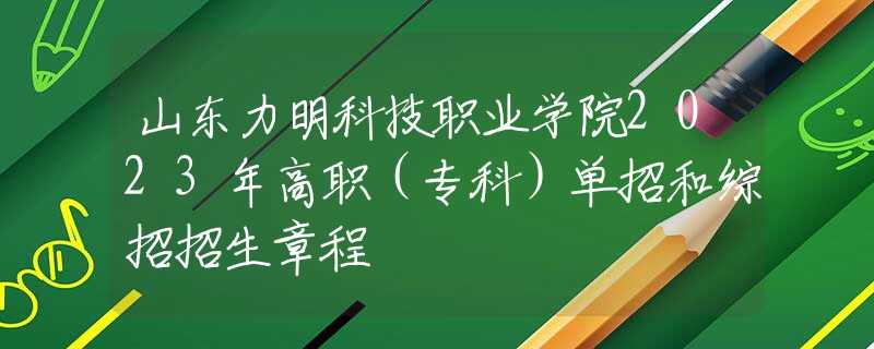 山东力明科技职业学院2023年高职（专科）单招和综招招生章程