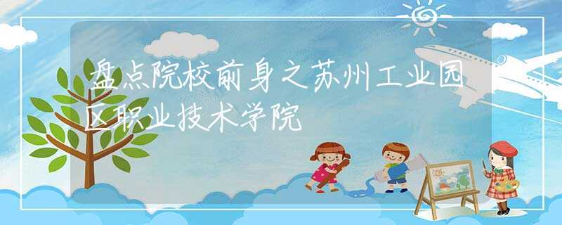 盘点院校前身之苏州工业园区职业技术学院