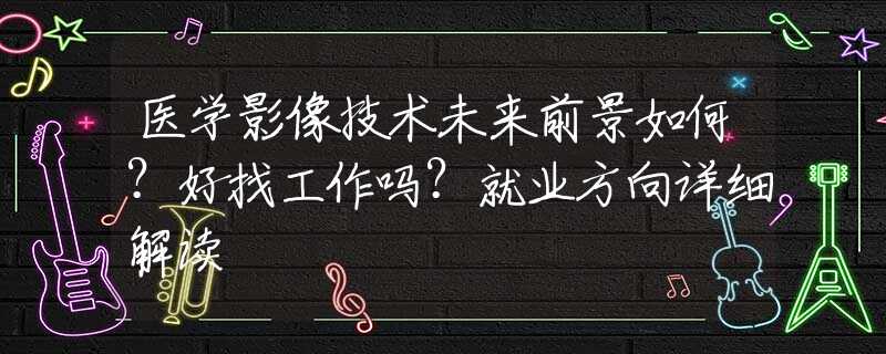 医学影像技术未来前景如何？好找工作吗？就业方向详细解读