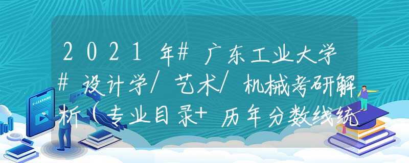 2021年#广东工业大学#设计学/艺术/机械考研解析（专业目录+历年分数线统计+参考书目）