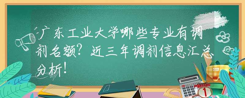 广东工业大学哪些专业有调剂名额？近三年调剂信息汇总分析！