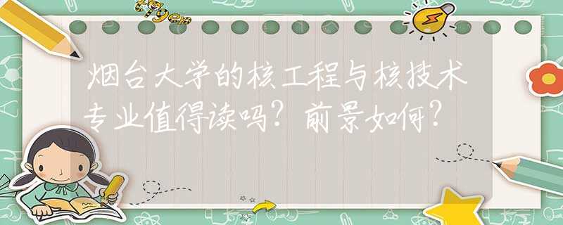 烟台大学的核工程与核技术专业值得读吗？前景如何？