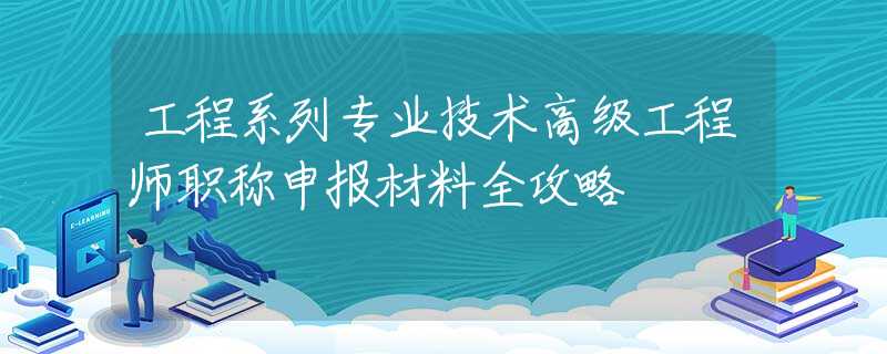 工程系列专业技术高级工程师职称申报材料全攻略