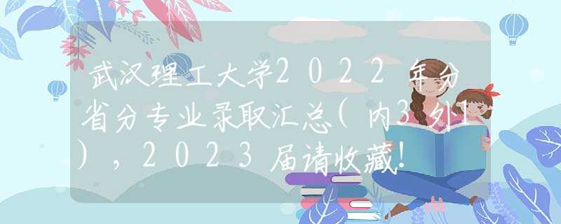 武汉理工大学2022年分省分专业录取汇总(内3外1)，2023届请收藏！