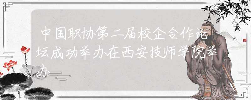 中国职协第二届校企合作论坛成功举办在西安技师学院举办