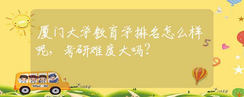 厦门大学教育学排名怎么样呢，考研难度大吗?