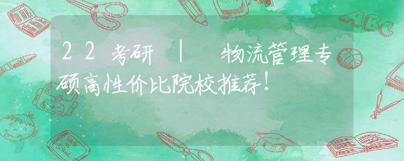 22考研 | 物流管理专硕高性价比院校推荐！