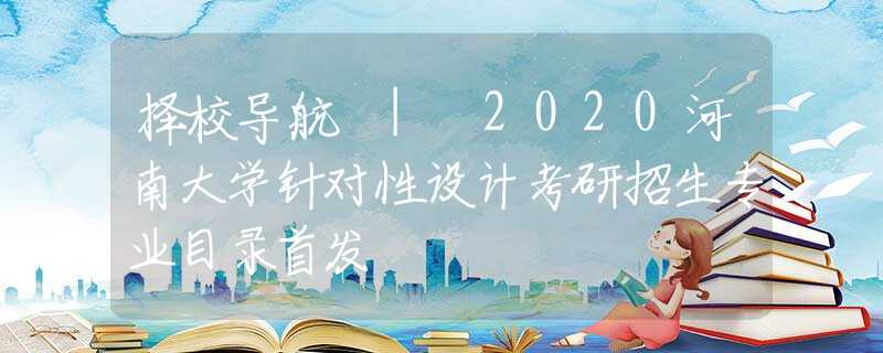 择校导航 | 2020河南大学针对性设计考研招生专业目录首发