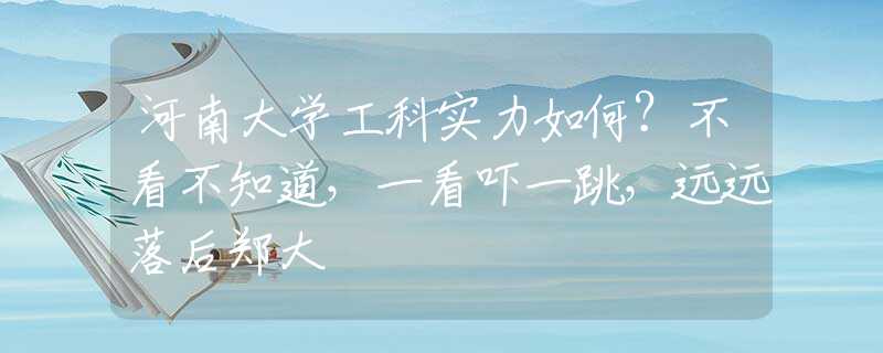 河南大学工科实力如何？不看不知道，一看吓一跳，远远落后郑大