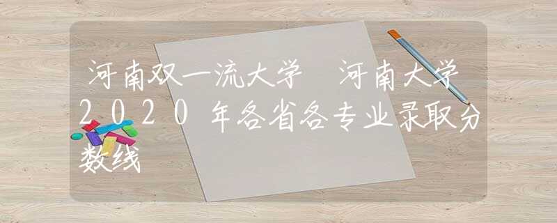 河南双一流大学 河南大学2020年各省各专业录取分数线