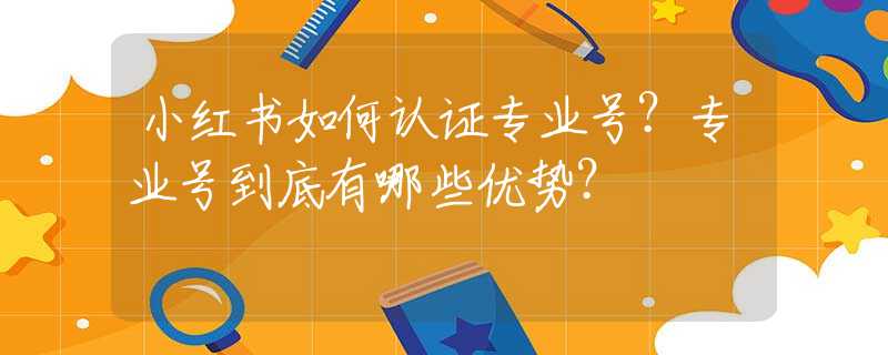 小红书如何认证专业号？专业号到底有哪些优势？