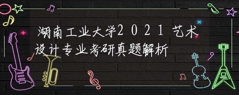 湖南工业大学2021艺术设计专业考研真题解析