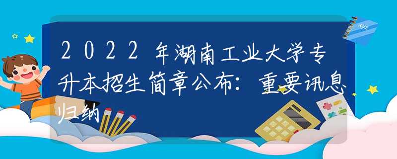 2022年湖南工业大学专升本招生简章公布：重要讯息归纳