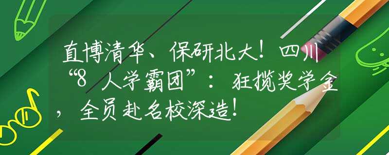 直博清华、保研北大！四川“8人学霸团”：狂揽奖学金，全员赴名校深造！